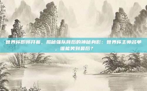 世界杯即将开幕，揭秘强队背后的神秘身影：世界杯主帅名单，谁能笑到最后？