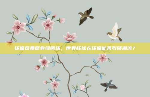 环保风暴席卷绿茵场，世界杯球衣环保能否引领潮流？
