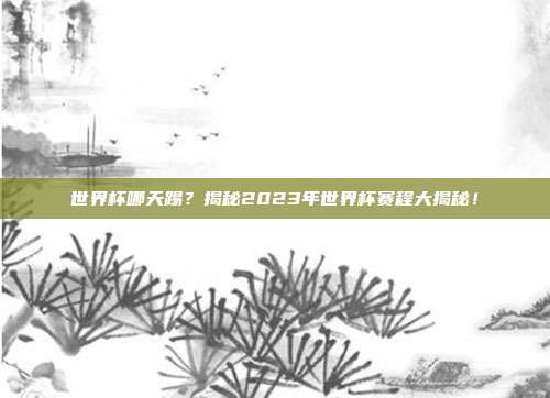 世界杯哪天踢？揭秘2023年世界杯赛程大揭秘！