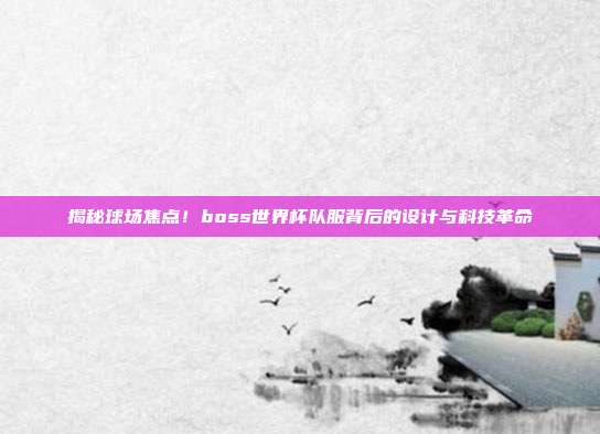 揭秘球场焦点！boss世界杯队服背后的设计与科技革命
