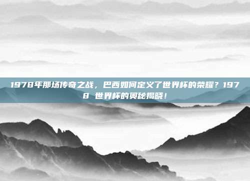 1978年那场传奇之战，巴西如何定义了世界杯的荣耀？1978 世界杯的奥秘揭晓！