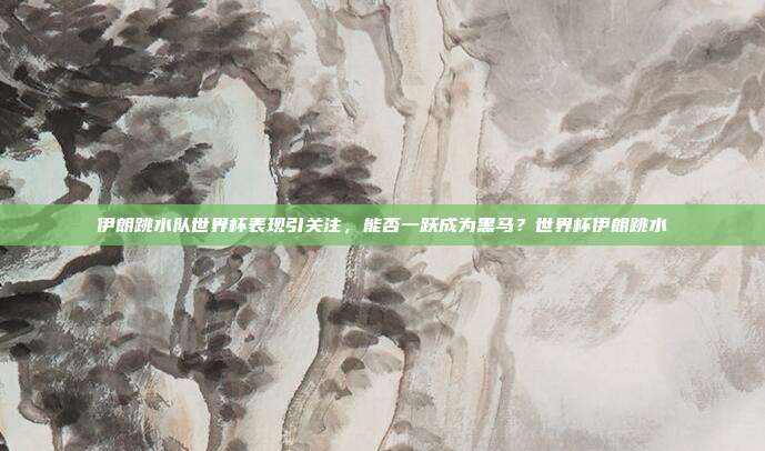 伊朗跳水队世界杯表现引关注，能否一跃成为黑马？世界杯伊朗跳水