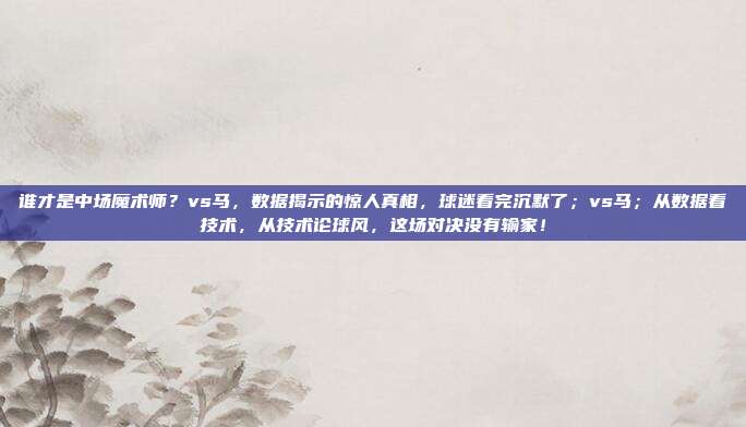 谁才是中场魔术师？vs马，数据揭示的惊人真相，球迷看完沉默了；vs马；从数据看技术，从技术论球风，这场对决没有输家！