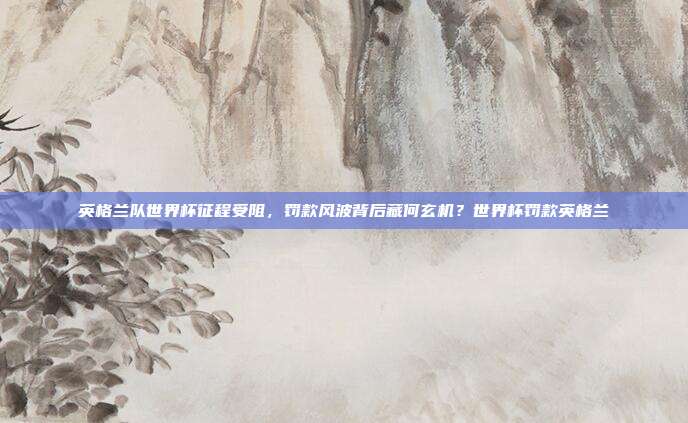 英格兰队世界杯征程受阻，罚款风波背后藏何玄机？世界杯罚款英格兰