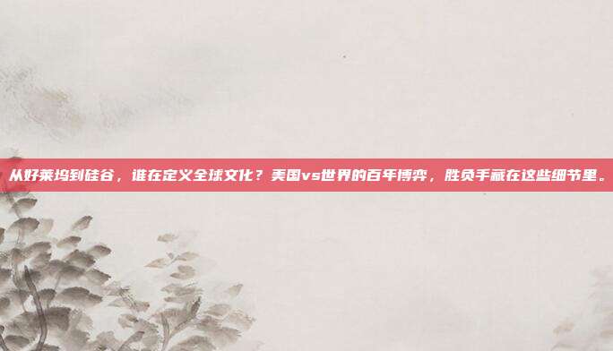 从好莱坞到硅谷，谁在定义全球文化？美国vs世界的百年博弈，胜负手藏在这些细节里。