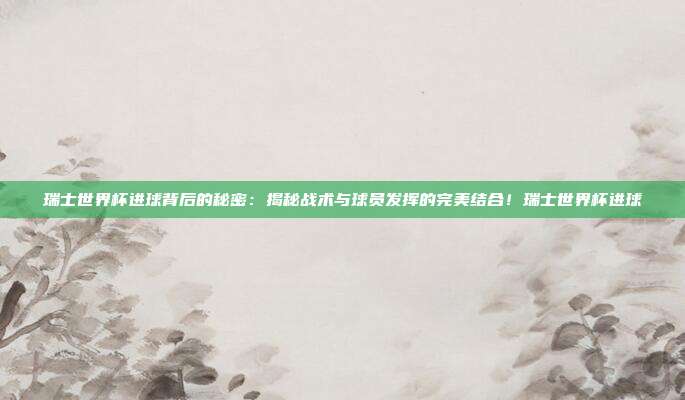 瑞士世界杯进球背后的秘密：揭秘战术与球员发挥的完美结合！瑞士世界杯进球