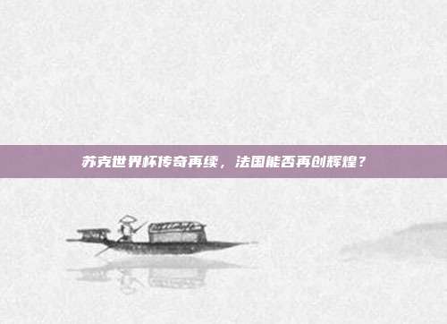 苏克世界杯传奇再续，法国能否再创辉煌？
