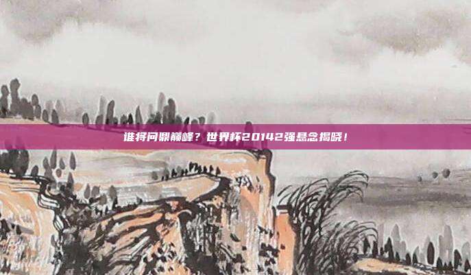 谁将问鼎巅峰？世界杯20142强悬念揭晓！