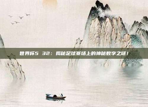 世界杯5 32：揭秘足球赛场上的神秘数字之谜！