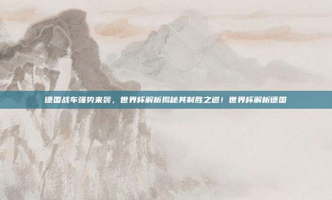 德国战车强势来袭，世界杯解析揭秘其制胜之道！世界杯解析德国