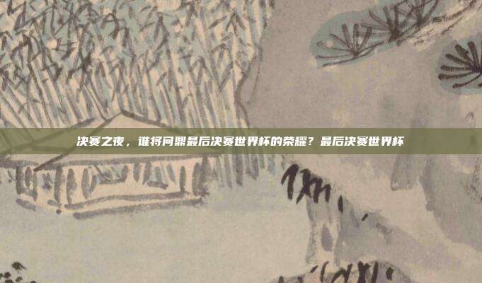 决赛之夜，谁将问鼎最后决赛世界杯的荣耀？最后决赛世界杯