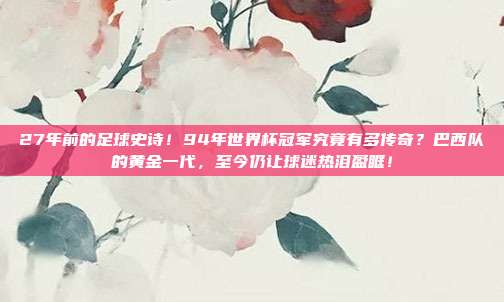 27年前的足球史诗！94年世界杯冠军究竟有多传奇？巴西队的黄金一代，至今仍让球迷热泪盈眶！