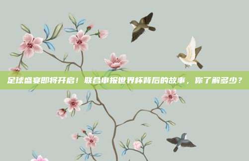 足球盛宴即将开启！联合申报世界杯背后的故事，你了解多少？