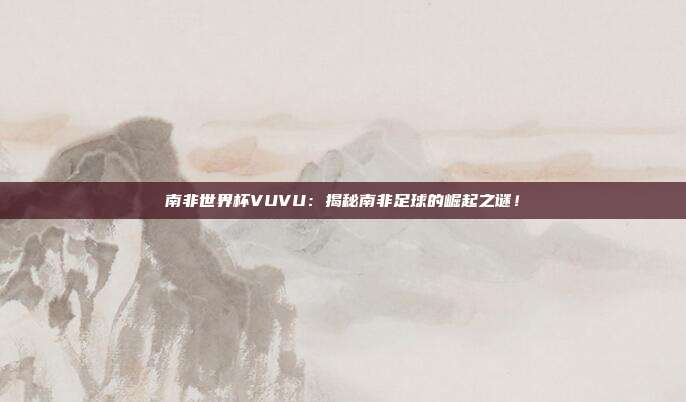 南非世界杯VUVU：揭秘南非足球的崛起之谜！