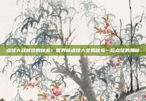 点球大战背后的秘密！世界杯点球大全揭秘每一粒点球的奥秘