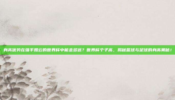 身高优势在强手如云的世界杯中能走多远？世界杯个子高，揭秘篮球与足球的身高奥秘！