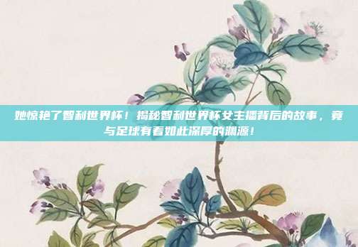她惊艳了智利世界杯！揭秘智利世界杯女主播背后的故事，竟与足球有着如此深厚的渊源！