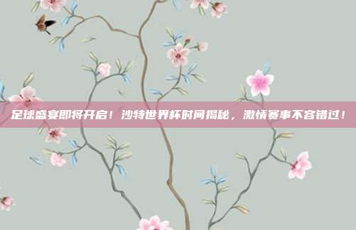 足球盛宴即将开启！沙特世界杯时间揭秘，激情赛事不容错过！