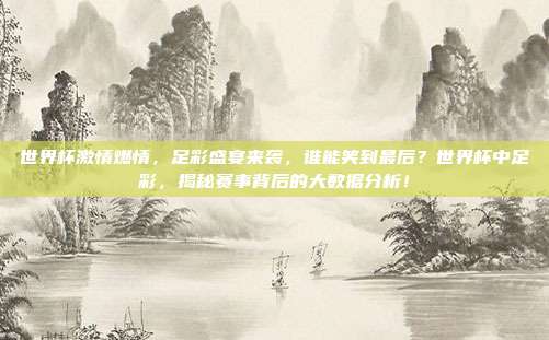 世界杯激情燃情，足彩盛宴来袭，谁能笑到最后？世界杯中足彩，揭秘赛事背后的大数据分析！
