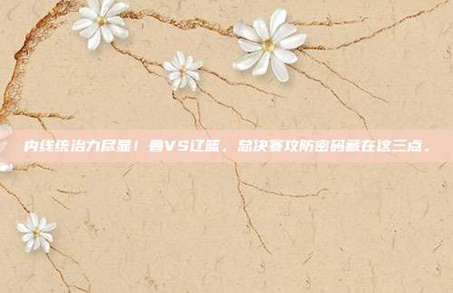 内线统治力尽显！鲁VS辽篮，总决赛攻防密码藏在这三点。