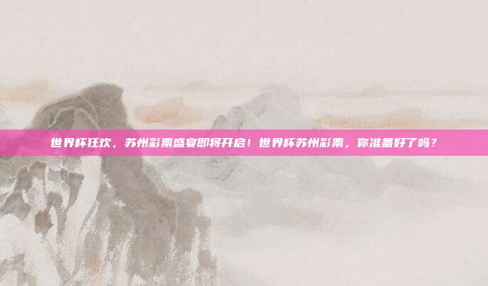 世界杯狂欢，苏州彩票盛宴即将开启！世界杯苏州彩票，你准备好了吗？