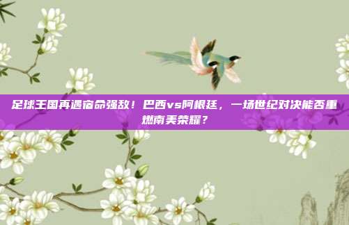 足球王国再遇宿命强敌！巴西vs阿根廷，一场世纪对决能否重燃南美荣耀？