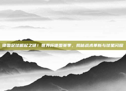 德国足球崛起之谜！世界杯德国赛季，揭秘战术革新与球星闪耀