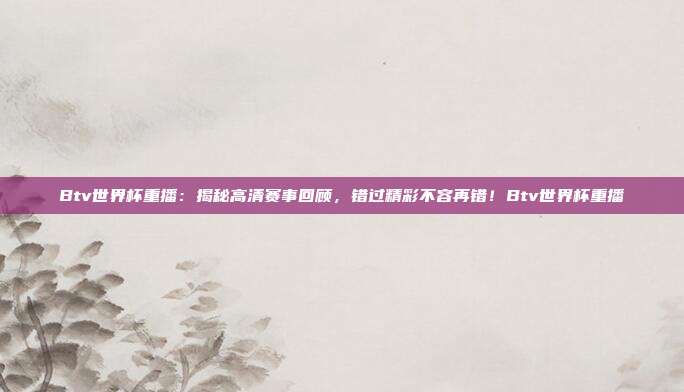 Btv世界杯重播：揭秘高清赛事回顾，错过精彩不容再错！Btv世界杯重播