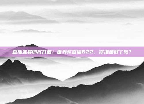 直播盛宴即将开启！世界杯直播622，你准备好了吗？