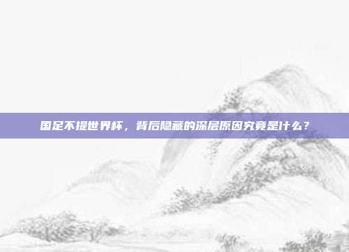 国足不提世界杯，背后隐藏的深层原因究竟是什么？