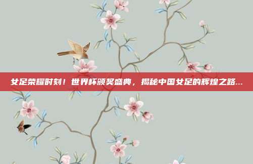 女足荣耀时刻！世界杯颁奖盛典，揭秘中国女足的辉煌之路...