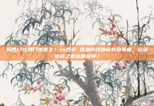 梅西17次射门难救主！vs巴萨 铁血防线暗藏致命毒瘤，欧冠梦碎之夜敲响警钟？