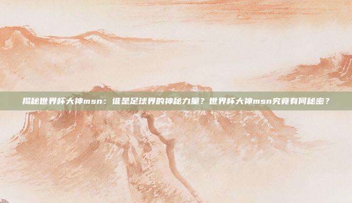 揭秘世界杯大神msn：谁是足球界的神秘力量？世界杯大神msn究竟有何秘密？