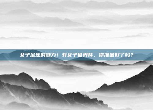 女子足球的魅力！有女子世界杯，你准备好了吗？