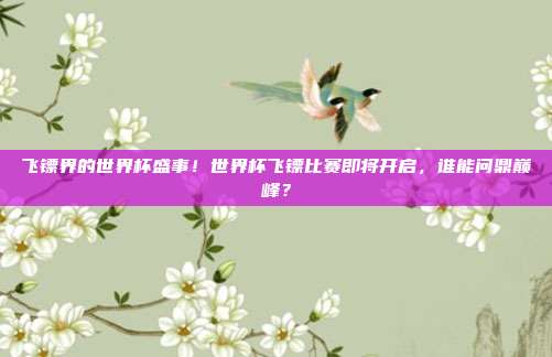 飞镖界的世界杯盛事！世界杯飞镖比赛即将开启，谁能问鼎巅峰？