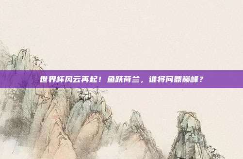 世界杯风云再起！鱼跃荷兰，谁将问鼎巅峰？
