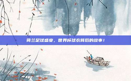 荷兰足球盛宴，世界杯球衣背后的故事！
