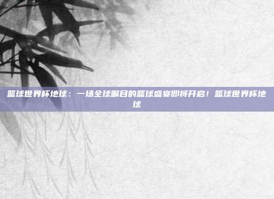 篮球世界杯地球：一场全球瞩目的篮球盛宴即将开启！篮球世界杯地球