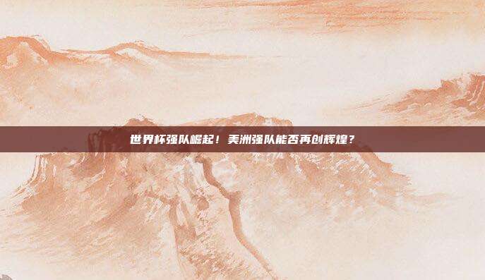 世界杯强队崛起！美洲强队能否再创辉煌？