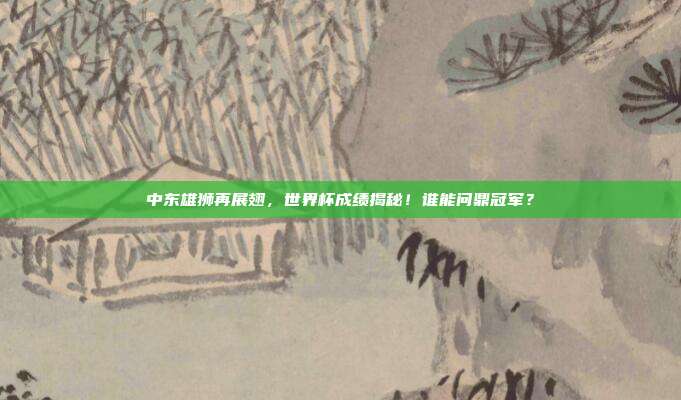 中东雄狮再展翅，世界杯成绩揭秘！谁能问鼎冠军？