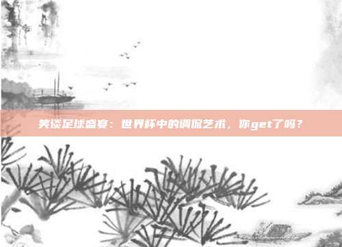 笑谈足球盛宴：世界杯中的调侃艺术，你get了吗？