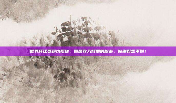 世界杯球员薪水揭秘：巨额收入背后的秘密，你绝对想不到！