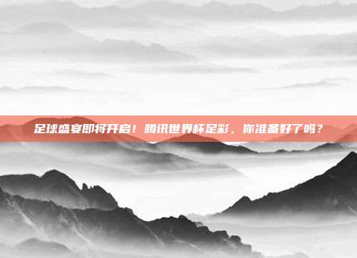 足球盛宴即将开启！腾讯世界杯足彩，你准备好了吗？