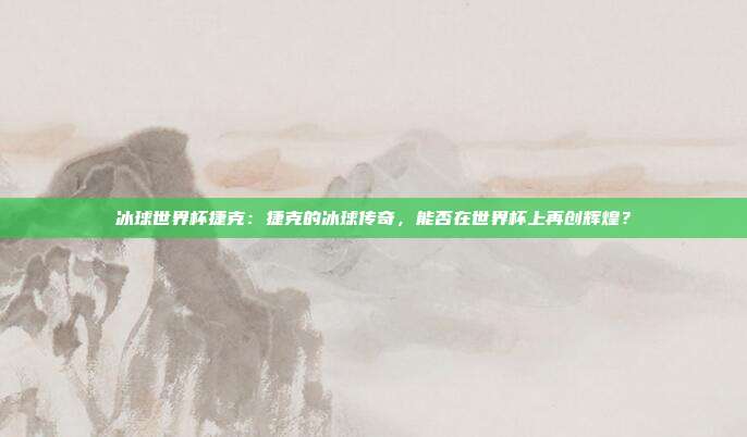 冰球世界杯捷克：捷克的冰球传奇，能否在世界杯上再创辉煌？