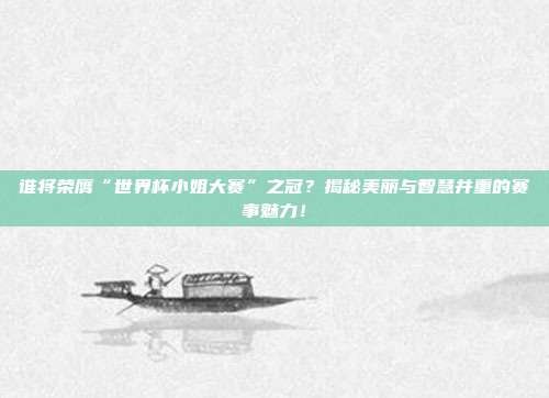 谁将荣膺“世界杯小姐大赛”之冠？揭秘美丽与智慧并重的赛事魅力！
