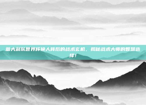 意大利队世界杯换人背后的战术玄机，揭秘战术大师的智慧选择！