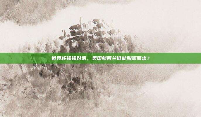 世界杯强强对话，美国新西兰谁能脱颖而出？