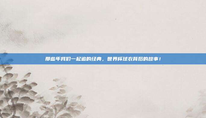 那些年我们一起追的经典，世界杯球衣背后的故事！