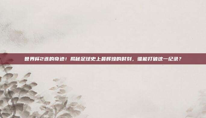 世界杯2连的奇迹！揭秘足球史上最辉煌的时刻，谁能打破这一纪录？