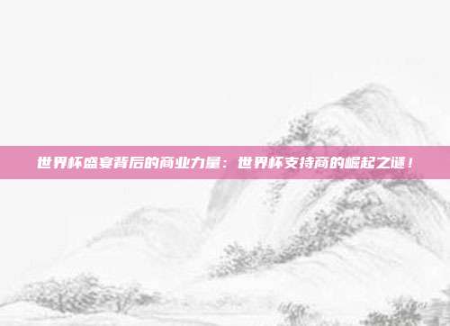 世界杯盛宴背后的商业力量：世界杯支持商的崛起之谜！